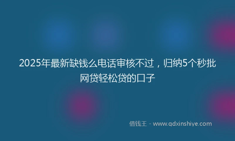 2025年最新缺钱么电话审核不过，归纳5个秒批网贷轻松贷的口子