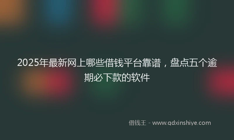 2025年最新网上哪些借钱平台靠谱，盘点五个逾期必下款的软件