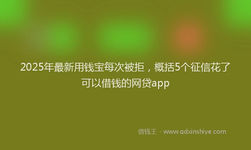 2025年最新用钱宝每次被拒，概括5个征信花了可以借钱的网贷app