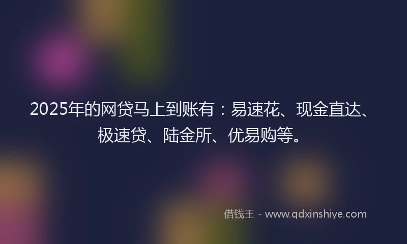 2025年的网贷马上到账有：易速花、现金直达、极速贷、陆金所、优易购等。