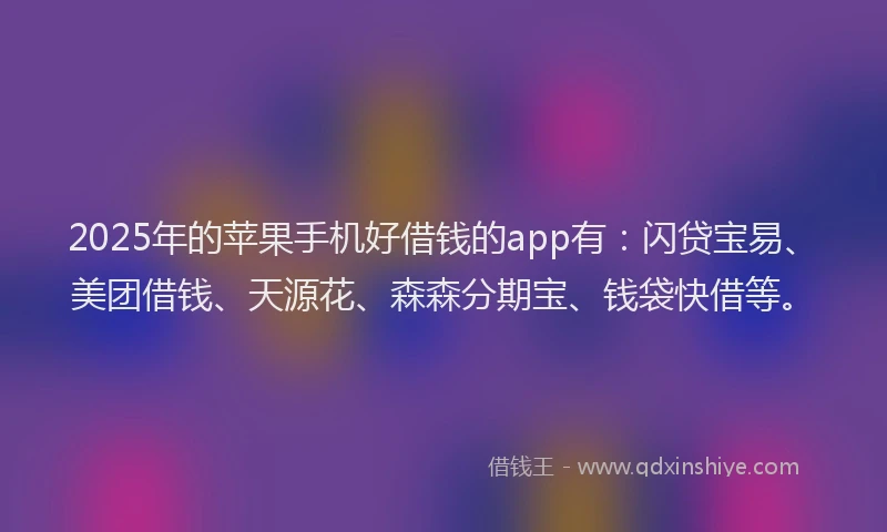2025年的苹果手机好借钱的app有：闪贷宝易、美团借钱、天源花、森森分期宝、钱袋快借等。