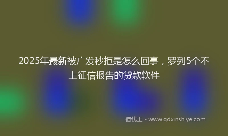 2025年最新被广发秒拒是怎么回事，罗列5个不上征信报告的贷款软件