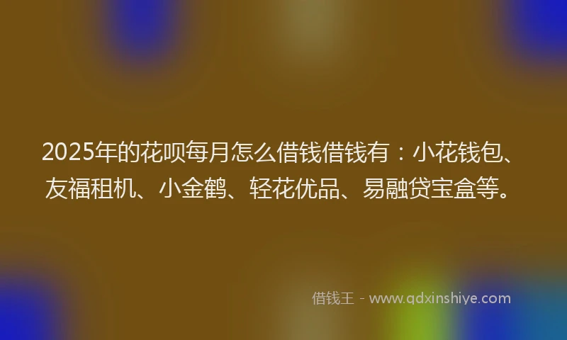 2025年的花呗每月怎么借钱借钱有:小花钱包、友福租机、小金鹤、轻花优品、易融贷宝盒等。