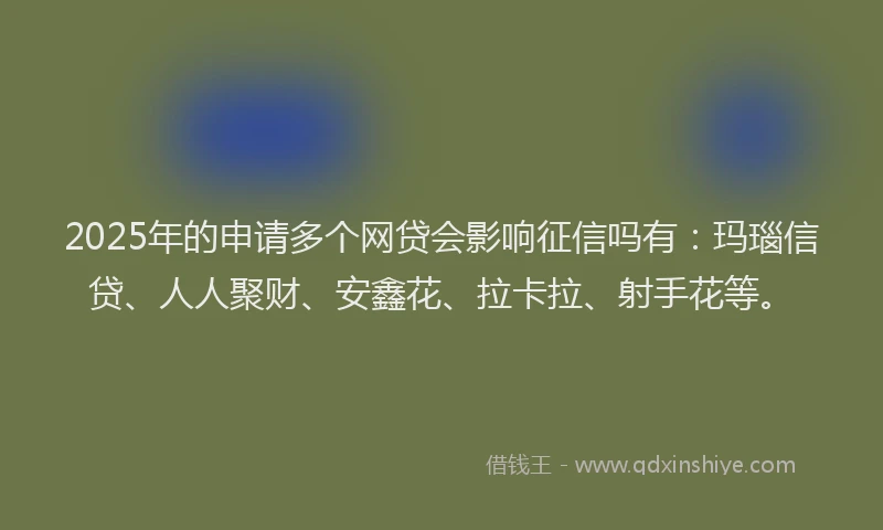 2025年的申请多个网贷会影响征信吗有：玛瑙信贷、人人聚财、安鑫花、拉卡拉、射手花等。