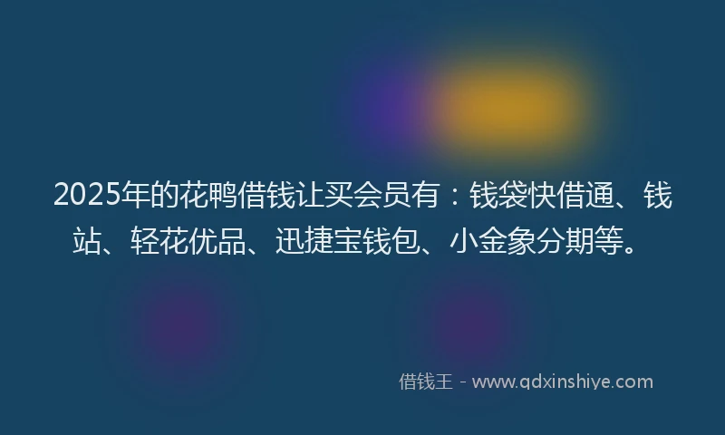 2025年的花鸭借钱让买会员有：钱袋快借通、钱站、轻花优品、迅捷宝钱包、小金象分期等。