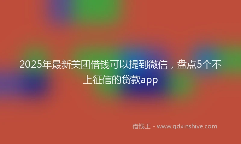 2025年最新美团借钱可以提到微信，盘点5个不上征信的贷款app