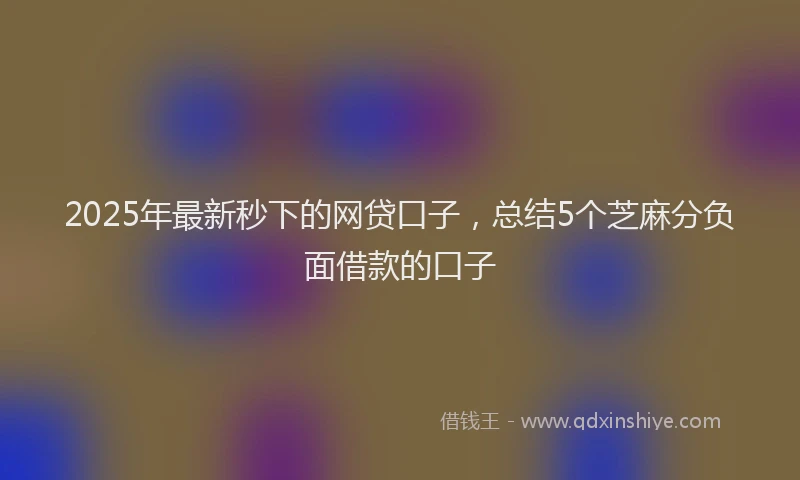 2025年最新秒下的网贷口子，总结5个芝麻分负面借款的口子