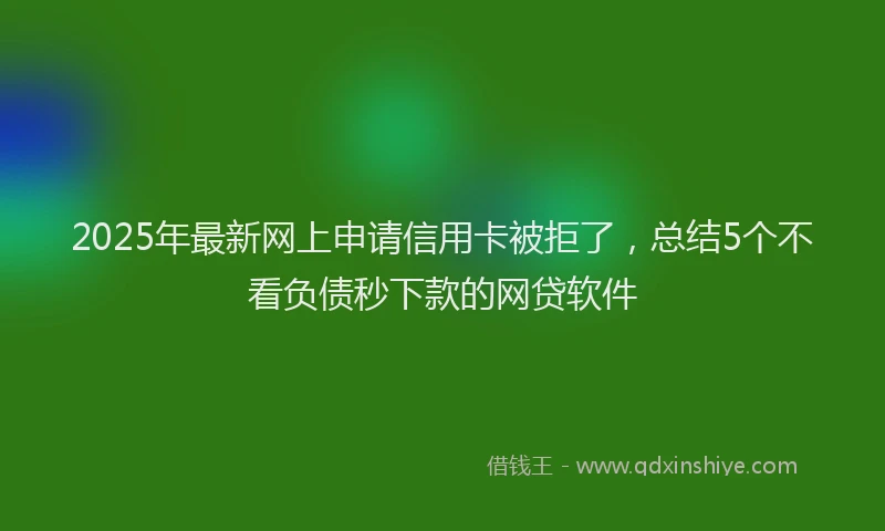 2025年最新网上申请信用卡被拒了，总结5个不看负债秒下款的网贷软件