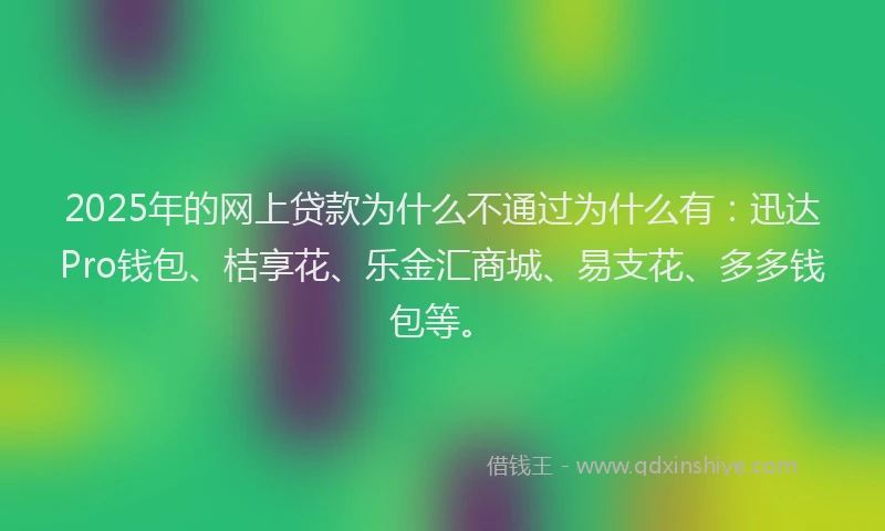 2025年的网上贷款为什么不通过为什么有：迅达Pro钱包、桔享花、乐金汇商城、易支花、多多钱包等。