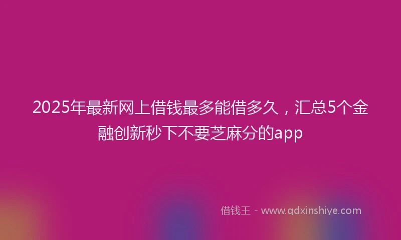 2025年最新网上借钱最多能借多久，汇总5个金融创新秒下不要芝麻分的app