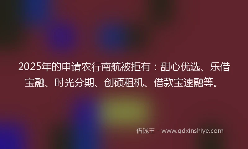 2025年的申请农行南航被拒有：甜心优选、乐借宝融、时光分期、创硕租机、借款宝速融等。
