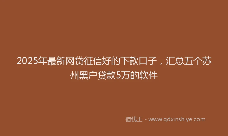 2025年最新网贷征信好的下款口子，汇总五个苏州黑户贷款5万的软件