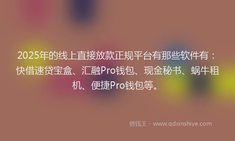 2025年的线上直接放款正规平台有那些软件有：快借速贷宝盒、汇融Pro钱包、现金秘书、蜗牛租机、便捷Pro钱包等。