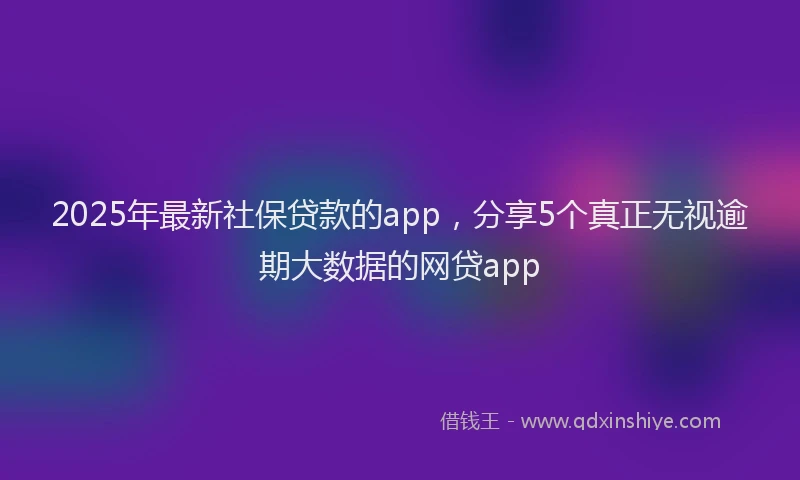 2025年最新社保贷款的app，分享5个真正无视逾期大数据的网贷app