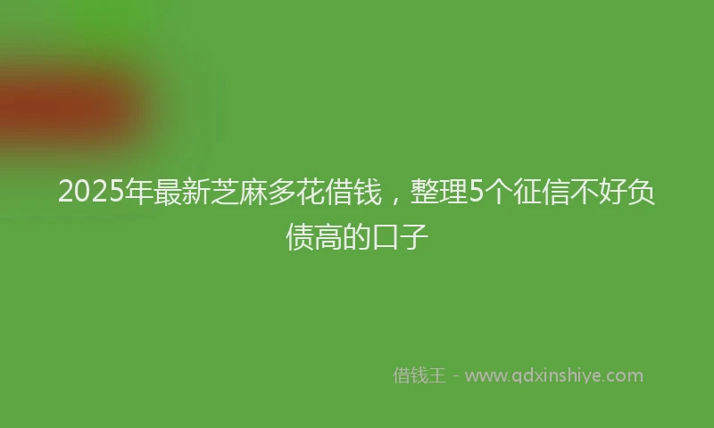 2025年最新芝麻多花借钱，整理5个征信不好负债高的口子