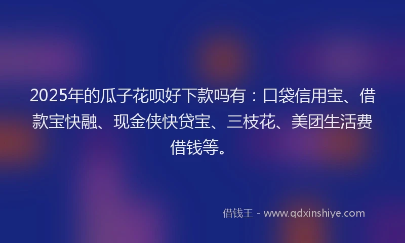 2025年的瓜子花呗好下款吗有：口袋信用宝、借款宝快融、现金侠快贷宝、三枝花、美团生活费借钱等。