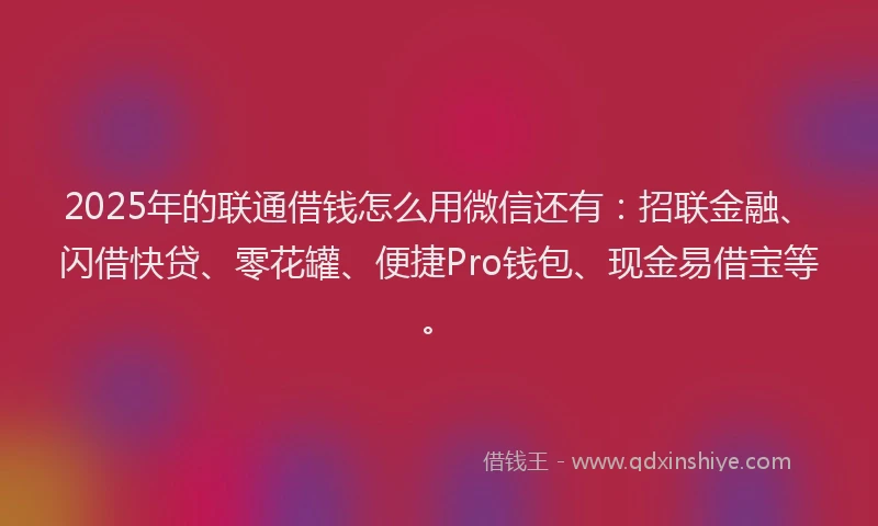2025年的联通借钱怎么用微信还有：招联金融、闪借快贷、零花罐、便捷Pro钱包、现金易借宝等。