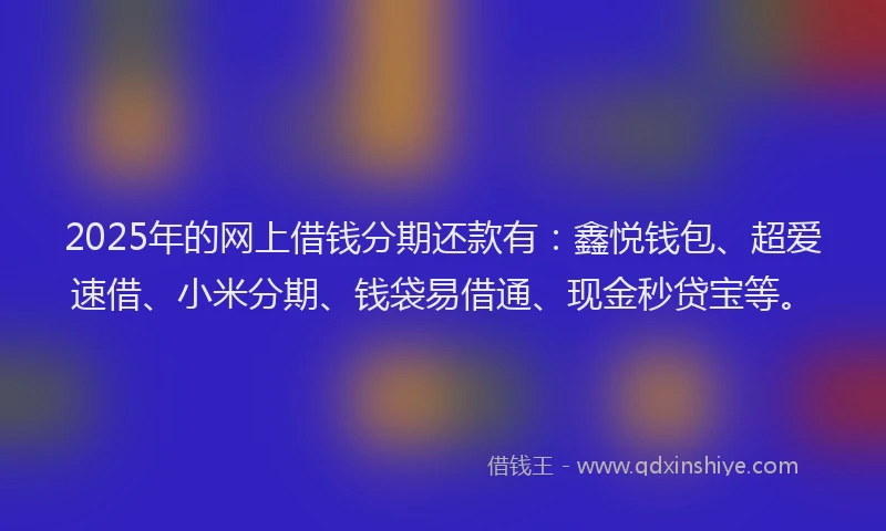 2025年的网上借钱分期还款有：鑫悦钱包、超爱速借、小米分期、钱袋易借通、现金秒贷宝等。