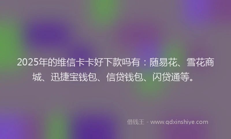 2025年的维信卡卡好下款吗有：随易花、雪花商城、迅捷宝钱包、信贷钱包、闪贷通等。