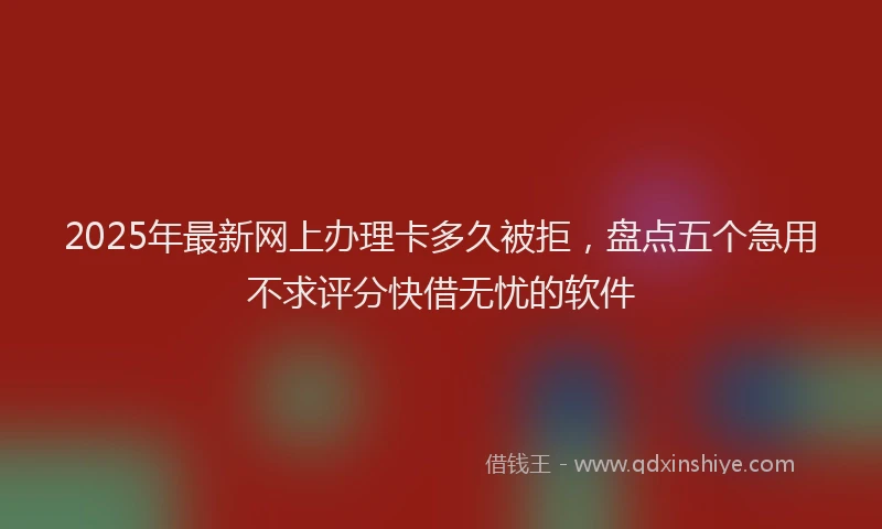 2025年最新网上办理卡多久被拒，盘点五个急用不求评分快借无忧的软件
