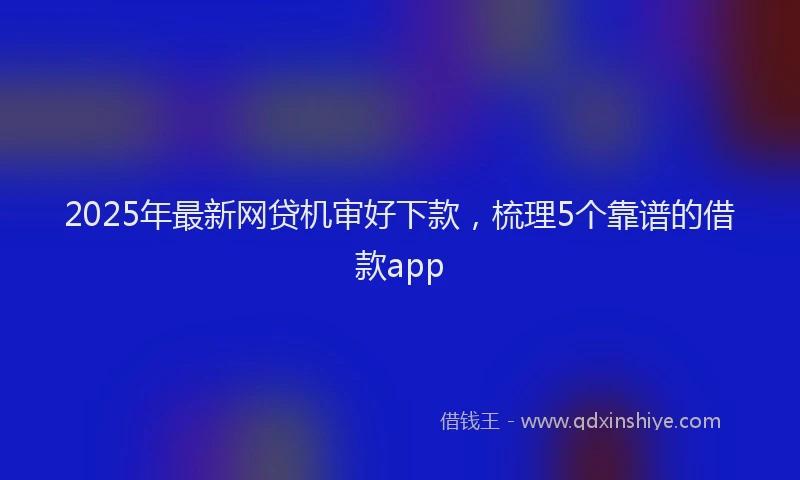 2025年最新网贷机审好下款，梳理5个靠谱的借款app