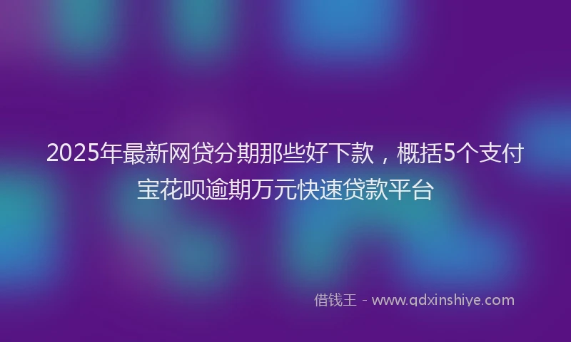 2025年最新网贷分期那些好下款，概括5个支付宝花呗逾期万元快速贷款平台