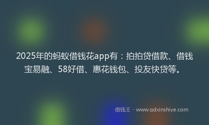 2025年的蚂蚁借钱花app有：拍拍贷借款、借钱宝易融、58好借、惠花钱包、投友快贷等。