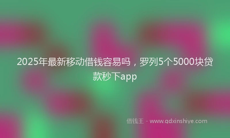 2025年最新移动借钱容易吗，罗列5个5000块贷款秒下app