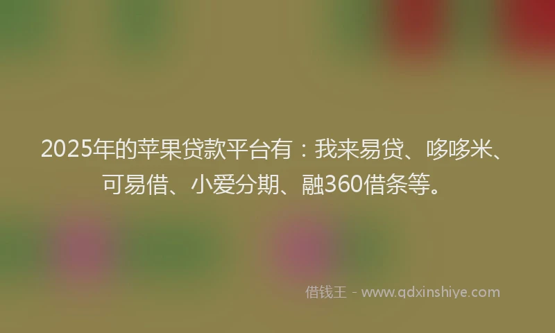 2025年的苹果贷款平台有：我来易贷、哆哆米、可易借、小爱分期、融360借条等。