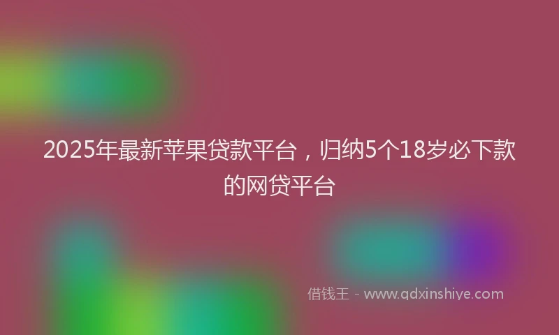 2025年最新苹果贷款平台，归纳5个18岁必下款的网贷平台