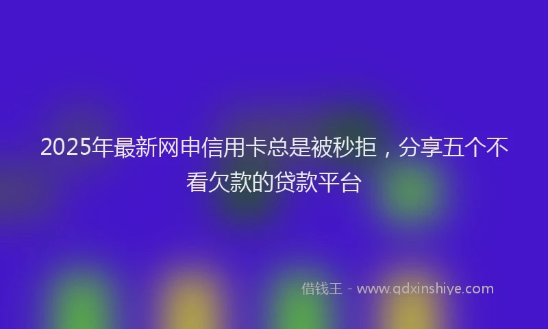 2025年最新网申信用卡总是被秒拒，分享五个不看欠款的贷款平台