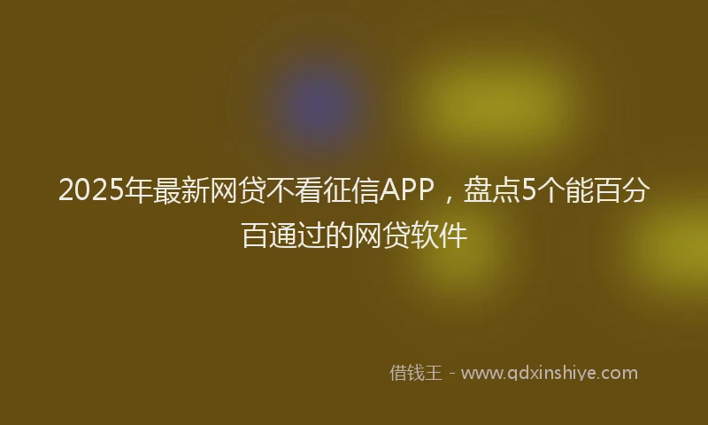 2025年最新网贷不看征信APP，盘点5个能百分百通过的网贷软件