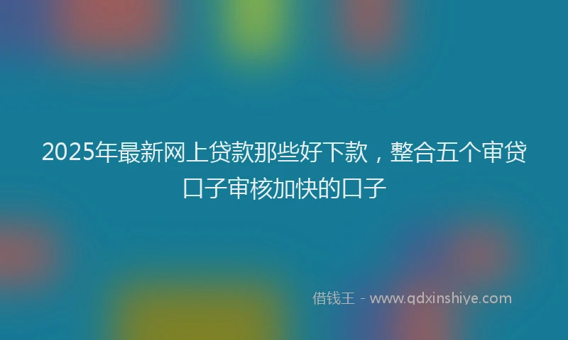 2025年最新网上贷款那些好下款，整合五个审贷口子审核加快的口子
