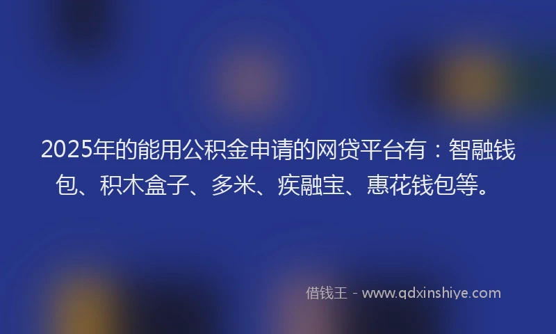 2025年的能用公积金申请的网贷平台有：智融钱包、积木盒子、多米、疾融宝、惠花钱包等。