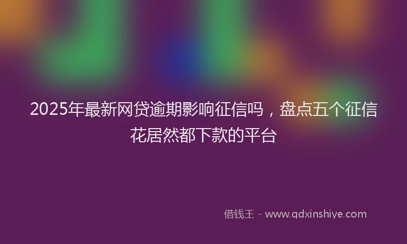 2025年最新网贷逾期影响征信吗，盘点五个征信花居然都下款的平台