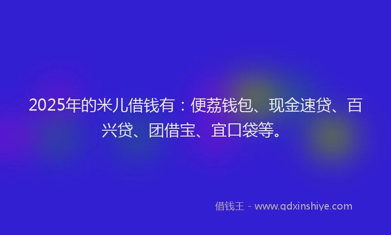 2025年的米儿借钱有：便荔钱包、现金速贷、百兴贷、团借宝、宜口袋等。