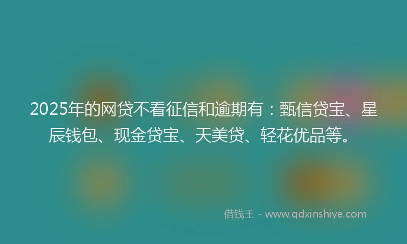2025年的网贷不看征信和逾期有：甄信贷宝、星辰钱包、现金贷宝、天美贷、轻花优品等。