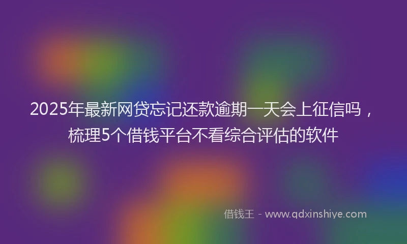 2025年最新网贷忘记还款逾期一天会上征信吗，梳理5个借钱平台不看综合评估的软件