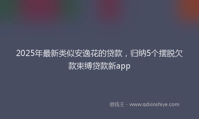 2025年最新类似安逸花的贷款，归纳5个摆脱欠款束缚贷款新app