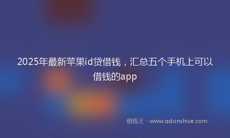 2025年最新苹果id贷借钱，汇总五个手机上可以借钱的app