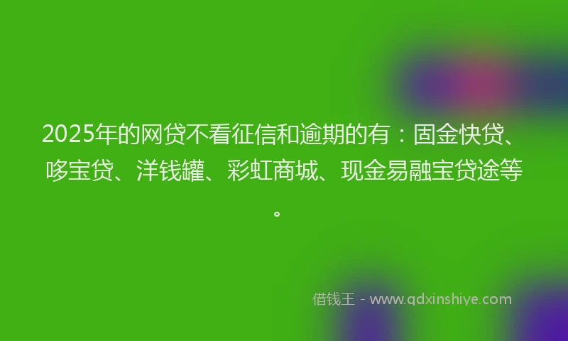 2025年的网贷不看征信和逾期的有：固金快贷、哆宝贷、洋钱罐、彩虹商城、现金易融宝贷途等。
