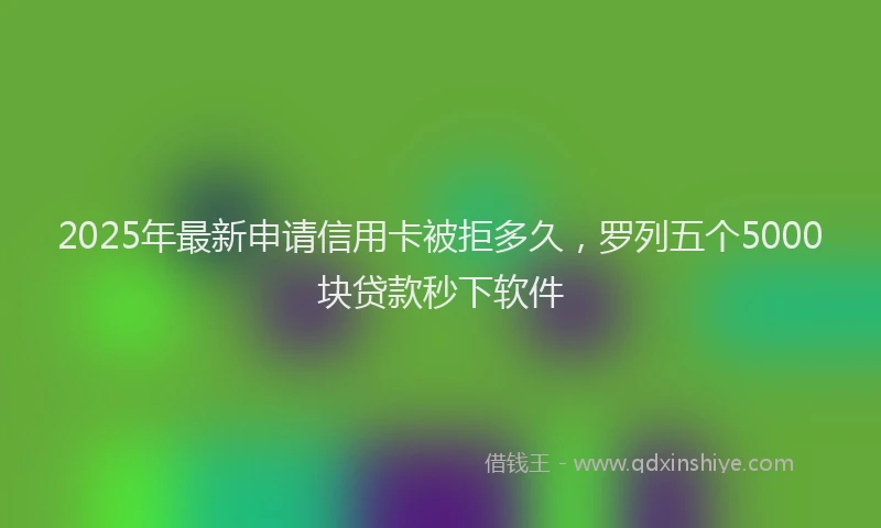 2025年最新申请信用卡被拒多久，罗列五个5000块贷款秒下软件