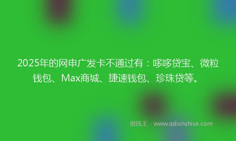 2025年的网申广发卡不通过有：哆哆贷宝、微粒钱包、Max商城、捷速钱包、珍珠贷等。