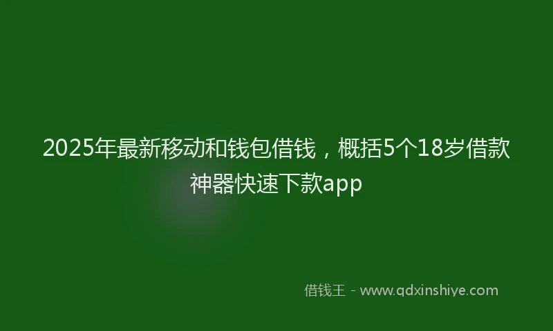 2025年最新移动和钱包借钱，概括5个18岁借款神器快速下款app