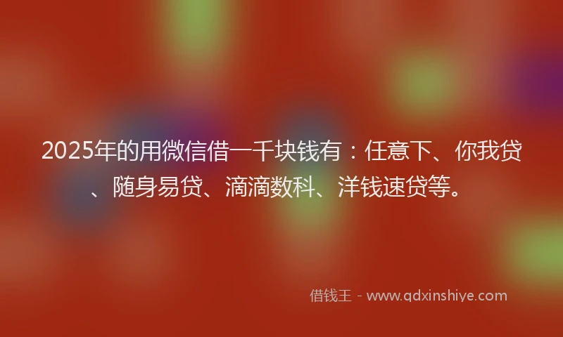2025年的用微信借一千块钱有：任意下、你我贷、随身易贷、滴滴数科、洋钱速贷等。