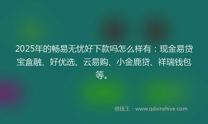 2025年的畅易无忧好下款吗怎么样有：现金易贷宝盒融、好优选、云易购、小金鹿贷、祥瑞钱包等。