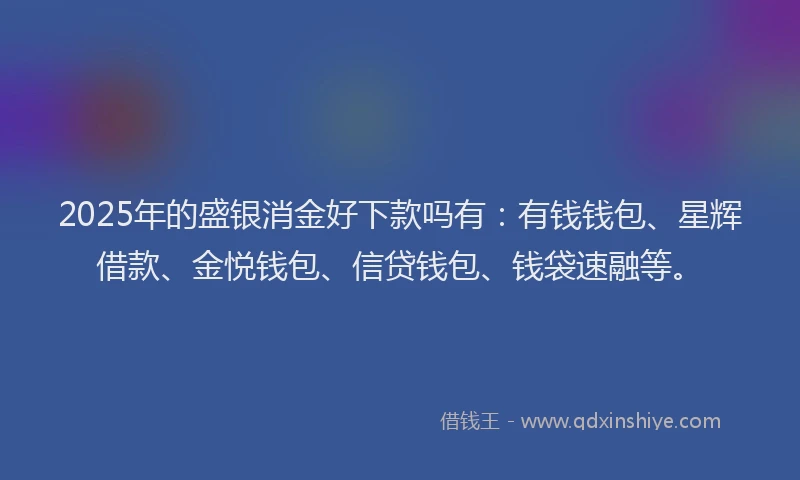 2025年的盛银消金好下款吗有：有钱钱包、星辉借款、金悦钱包、信贷钱包、钱袋速融等。