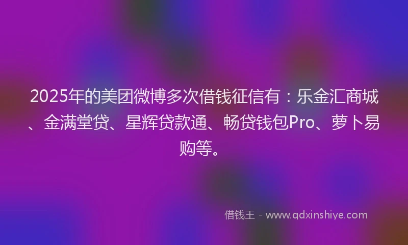 2025年的美团微博多次借钱征信有：乐金汇商城、金满堂贷、星辉贷款通、畅贷钱包Pro、萝卜易购等。