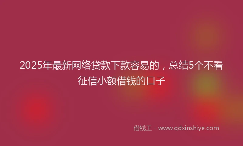 2025年最新网络贷款下款容易的，总结5个不看征信小额借钱的口子