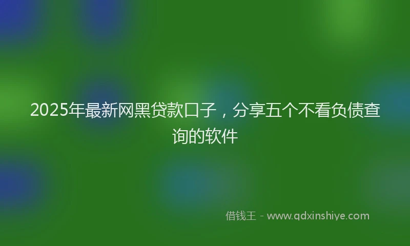 2025年最新网黑贷款口子，分享五个不看负债查询的软件